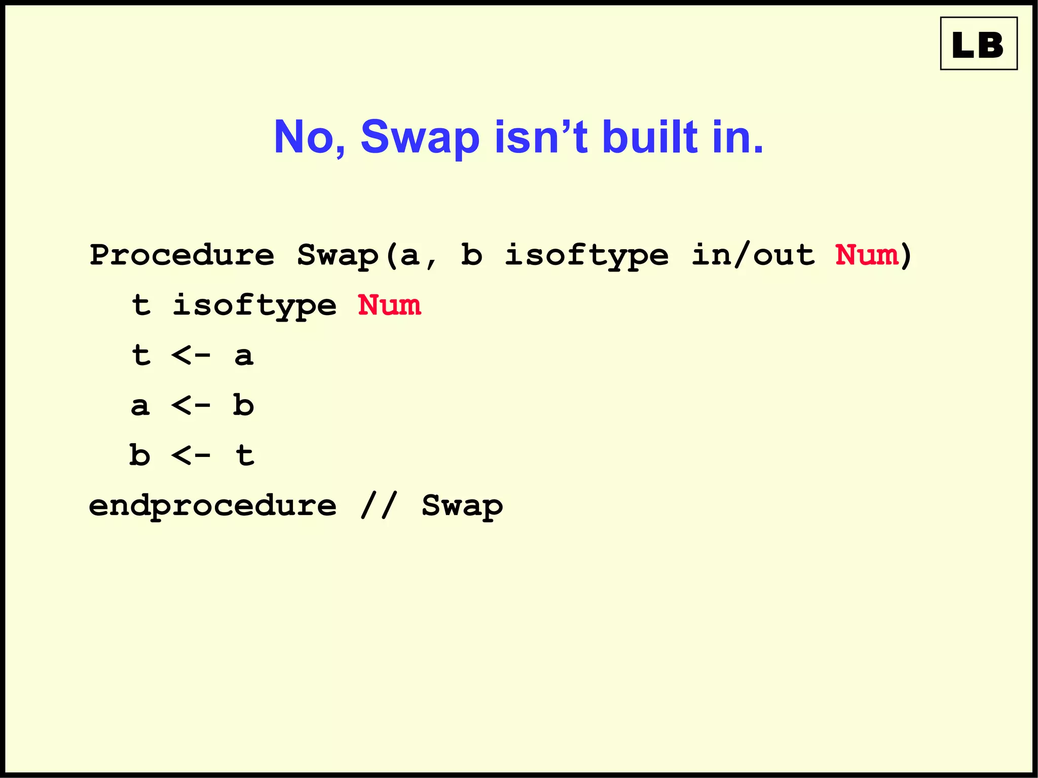 No, Swap isn’t built in.
Procedure Swap(a, b isoftype in/out Num)
t isoftype Num
t <- a
a <- b
b <- t
endprocedure // Swap
LB
 