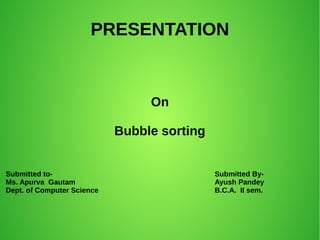 PRESENTATION
On
Bubble sorting
Submitted to-
Ms. Apurva Gautam
Dept. of Computer Science
Submitted By-
Ayush Pandey
B.C.A. II sem.
 
