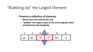 "Bubbling Up" the Largest Element
• Traverse a collection of elements
• Move from the front to the end
• “Bubble” the largest value to the end using pair-wise
comparisons and swapping
5
12
77
35
42 101
1 2 3 4 5 6
Swap
12 77
 