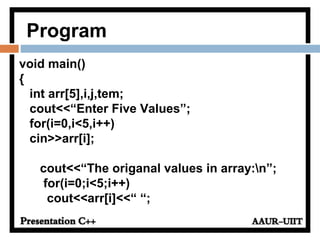 Program
void main()
{
int arr[5],i,j,tem;
cout<<“Enter Five Values”;
for(i=0,i<5,i++)
cin>>arr[i];
cout<<“The origanal values in array:n”;
for(i=0;i<5;i++)
cout<<arr[i]<<“ “;
 