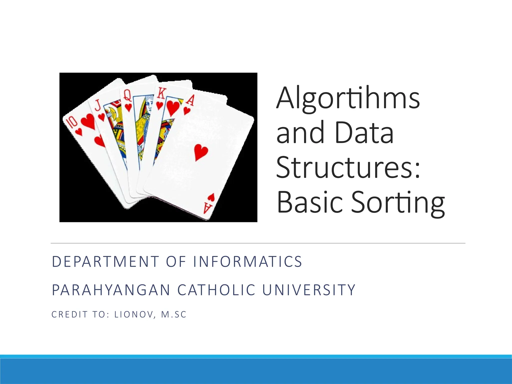 Algortihms
and Data
Structures:
Basic Sorting
DEPARTMENT OF INFORMATICS
PARAHYANGAN CATHOLIC UNIVERSITY
CREDIT TO: LIONOV, M.SC
 