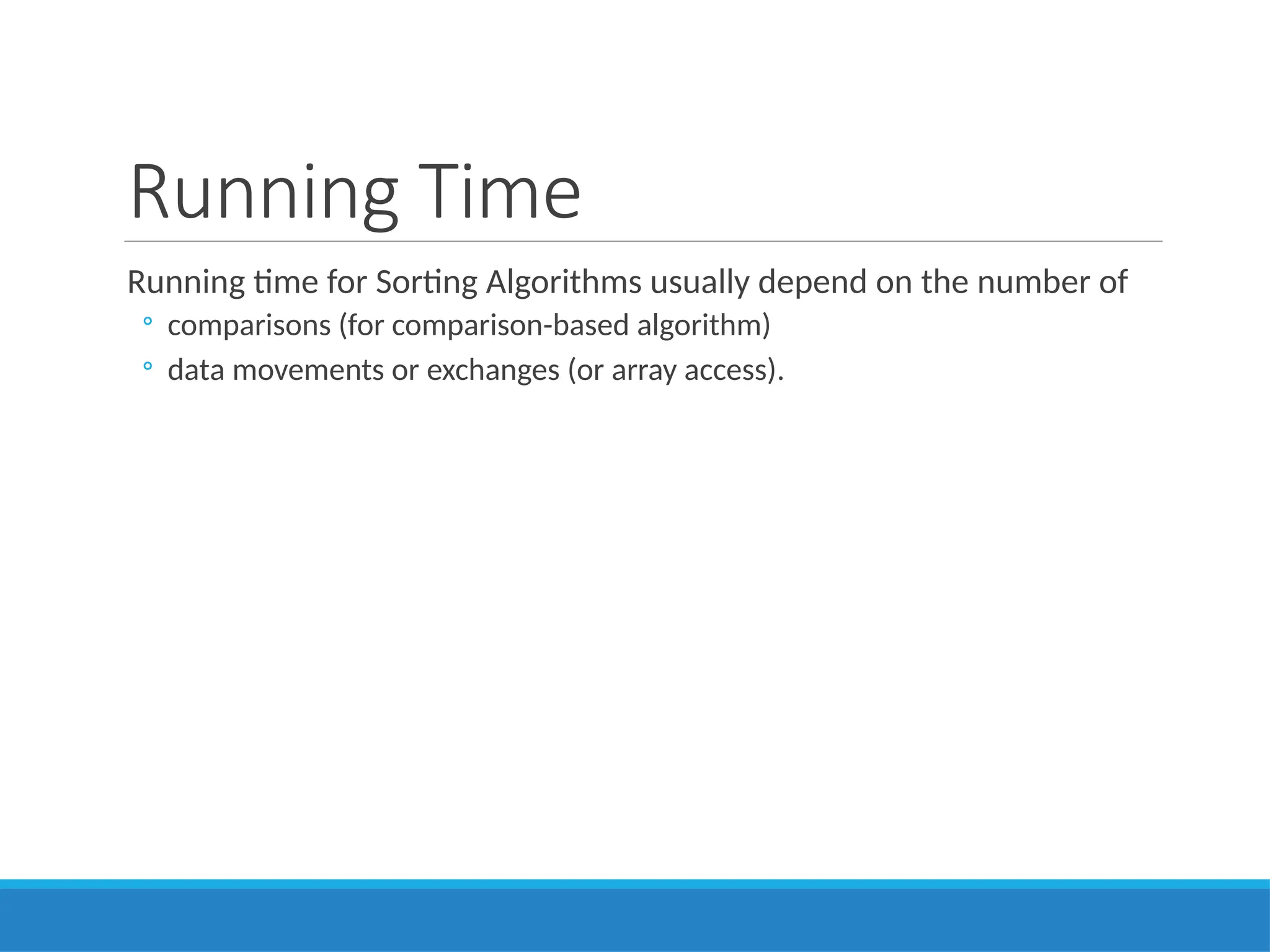 Running Time
Running time for Sorting Algorithms usually depend on the number of
◦ comparisons (for comparison-based algorithm)
◦ data movements or exchanges (or array access).
 