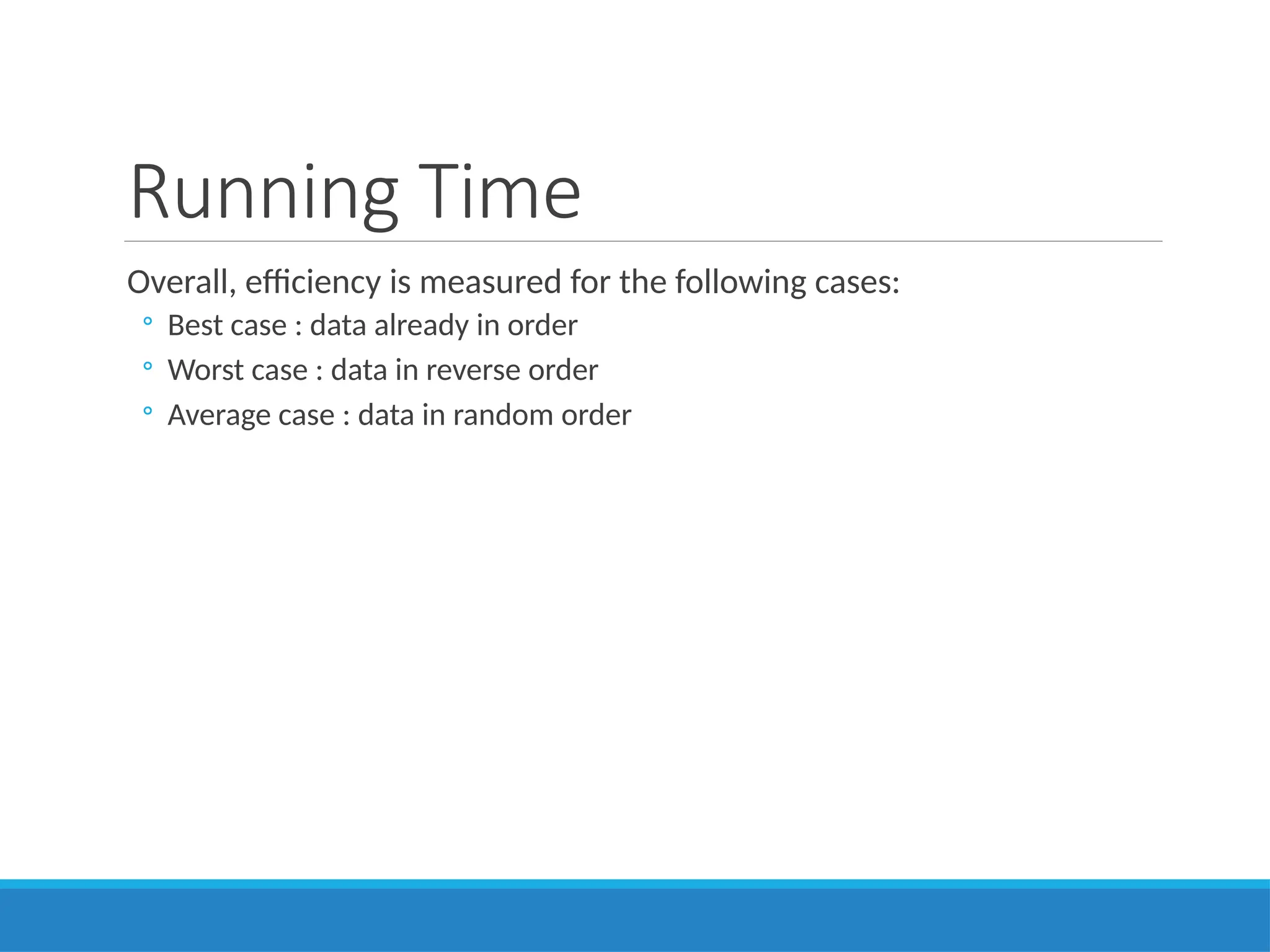Running Time
Overall, efficiency is measured for the following cases:
◦ Best case : data already in order
◦ Worst case : data in reverse order
◦ Average case : data in random order
 