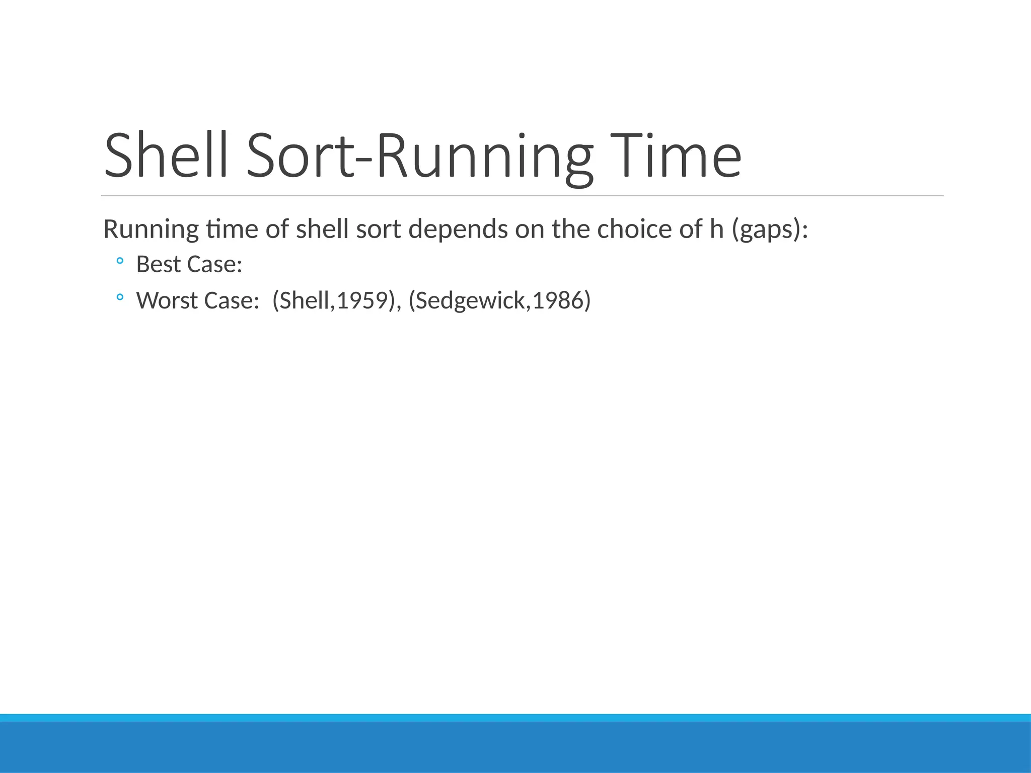 Shell Sort-Running Time
Running time of shell sort depends on the choice of h (gaps):
◦ Best Case:
◦ Worst Case: (Shell,1959), (Sedgewick,1986)
 