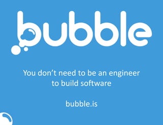 You don’t need to be an engineer
to build software
bubble.is
 