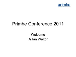 Primhe Conference 2011 Welcome Dr Ian Walton 
