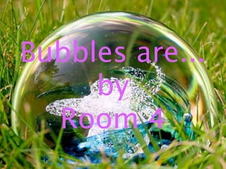 Bubbles are...
     by
  Room 4
 