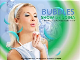 BUBBLES SHOW by DOINA All the wallpapers are free for download in Internet. © All Rights Reserved over the work in PowerPoint by DOINA 