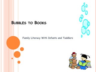 BUBBLES TO BOOKS


     Family Literacy With Infants and Toddlers
 