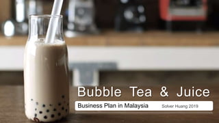 Business Plan in Malaysia Solver Huang 2019
Bubble Tea & Juice
 