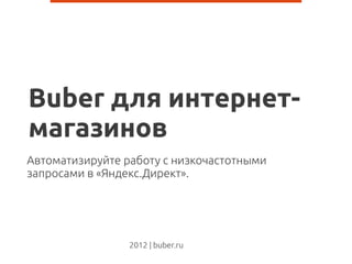 Buber для интернет-
магазинов
Автоматизируйте работу с низкочастотными
запросами в «Яндекс.Директ».




                 2012 | buber.ru
 