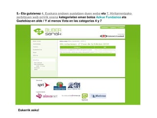 5.- Eta gutxienez 4. Euskara ondoen sustatzen duen weba eta 7. Hiritarrentzako
zerbitzuen web orririk onena kategorietan eman botoa Azkue Fundazioa eta
Gaztebizz-en alde / Y al menos Vota en las categorias 4 y 7
Eskerrik asko!
 