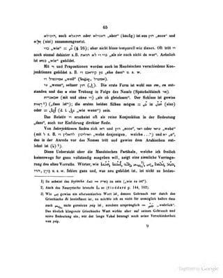 65
NV^srn, uch tih»avt o«l«r M^»n »ab«" (hlnlig) ist ns pn „mm" «mI
nV»! (nitt) zasainmengesetzt.
'•'«3 „wiV = p (S> 26}; aber nicbl bloss temporell wio dieses. Oft tritt
noch einmal dahinter x. B. nNVt ^1 ^9 |,Alfl aie oodi Dicht da war". Aebalicb
ist „wie" gebildet.
Mit und Präpositionen werden auch im Mandäiscben versciiiedene Kon-
junkUonen gebQdet s. B. ^i oM^i-ip p „die dass^ n. i. w.
VwaMax „weil" Qia^, S-^tsax).
iy „wenn", seftaer pn (^}. INe ersle Form M wobl aot cm, m aat>
Mandea oad da« s ein« Trlboog in Folge des Ibtals CSpätebaldliMli M*y
nrrmaN (aiK and oba« »ah ob gMdMaai". Her Scbkws !«l gawtaa
mifii) ^1*9; dia arrteB beiden SUben «dg«» = ^ in ^ (•'o)
oder = ^|af (d. 1. »«i« wean'^ «ein.
Da« Relalir v «rtdiebit oll «b r«in« Ko^Janktfon fi« der Bedentmig
fjhuf*, auch zur EinfUhruDg direliter Rede.
Von Interjektionen fniden sicli nh und „ecce'', in^ oder ^» ,,wehe"
f mil H i. B. '»1 p'yNn'? )iiiT-sNi ,.weho denjenigen , welche .. ."J und „o",
dos in der Anrede vor das Nomen tritt und gewiss dem Arabisoben ent*
leJmt i»t 2j.
Dieae Ueberslebt Ober die HandlUaehea FMik«la, wddw leb froiUeb
k«iiie«w«g8 für gani ToUaUadig «««geben will, adgt eine »enlicbe Verrlng«-
mag de« «Hen Vorralb«. Wörter, wie Uam^ U^tf, olä^ r*^» U^^]^ >a»a^
vxrtf |)>3 n. «. w. Müen g«o« «ad, w«« nea gaUldet ist* tat idebt ao beden-
1) So scheint das Syrische =s rwD xu sein (,,wie ci ist").
Zj Auch das eusyrische brauch» t so (St od«! an! p, 144, 162).
3] Wie ^1 gtiwUs ein altaramfliscikes Wort t&t, dessen Gebrauch nur durch das
Grfeabiscba M beebiflusM Ut, ao «Kfchle ioii ea aiaht Mr ««mAgllcb btUaa daii
a«cb fs^nlebt garadna jwft aandwa anprtnglieh — ^ „wabriioh^
Daa IbiiUeli Idiaganda GriaalMeba WoH wirkte aber auf seinen Gebrauch und
seine Bedeulnng dej aar dar ianga Vokal besottgt aocb aeiae Ver«cUed«alicit
von /of.
9
Digitized by Google
 