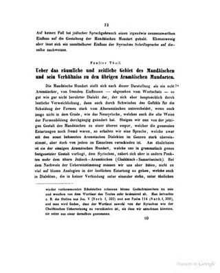 73
Auf keuun Fall hat iiidinrher SprHcbgßbrauch eini n irLemiwie nenneaswerlheo
Einfluss auf die Geslailung der Mandttischen Mundart gehabt. Ebensowenig
aber IlMt üA «In mnlttalbiiMr BWhi» der Syrischtn S«lifinspnok* Mf die-
Mlbe iMeilWcitM.
Fttnriar Tk«il,
üdkr 4ii rludldie mi wuMOAt Gcüit ies VndiUsclien
ni mIk YcrhillniM ik doi iMg» Aiinllsdim Hniiartei.
Die Maodaische Mundart stellt sieb nach dieser Darstellung als ein echt^b
Aramäiacfaar, von fremden Einflüssen — abgesehen vom Wortschatz — so
gut wie gar nielit beribrtar Dialekt dar, der aidi afcar haiiplt«efcRefc dansli
bnitüche VerwdclilicliitDg, daan aidk dordi Sdiwinden de« GedlUs Rlr die
Sdieidnag der ForiDeii slark vom Allaftmilsdien nntecMlieldel, wem aoeii
lange nicht in den Grade, wie das Neusyrische, weiches aoch die alte Weise
der Formenbildung diircligangig geän'lfrt hui. Steigen wir nun von der jetzi-
gen Gestalt des ^Innduinchen zu einer alleren empor, welcher die genannten
Entartungen noch fremd waren, so erhallen wir eine Sprache, welche zwar
Ott im aoMt b«lnralM AnuntiielieB Dialeklea Jn fiaasen «lark llbcreiD-
attnait, aber doeb von Jedeai in Biaaefaieii veraeUeden iat. An tludiebsleii
iai aie der «bwigen AnrntfaeheD Hmdarl, welcbe ona iD gimnatlach gmaa
festgesetzter Gestalt vorliegt, dem Syrischen, nttbert sich aber in andern Punk-
ten mehr dem Altern Jüdisch - ArLimoischen f Chnldäisch - SaniHrilanisob). Bei
dem Nachweis der tIeberHiii>[iiTir!iuri<? [ulissl'h wir im^ bIht hüten, nicht zu
viel auf blosse Analogieu in der iauiiicbca lilatarlung zu geben , welche uucb
in ÜMalekten, die in keiner Verbindeng onler einander «Mm, nnler ibidldw«
wieder vetkonmeiHlim BiMilellett teheinae Moica GediehlalweilBle aa Mia
and weichen von dem Wortliut di > T« iics »ehr bedeutend ab. Man betrachte
Z. B dif» Stellen aus Jts. V (Norb. I, 322) und aus ?<n]m 114 o r b. I. 32m,
und man wird finden, das« der Worüaul sowolii von der gyrischeo «10 der
CbaldUaabea ItabefMtaaag aa fenaMedaa M, alt daw wir annaboMn klMalen,
lie idaa aus etaer Janslbflii genoama«.
10
DIgitized by Google
 