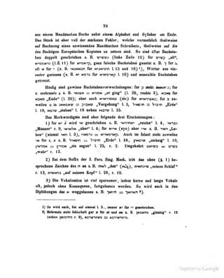79
aus einem Mandäisclien Hurhe neb<;t einem Alpbabt't im<i Syllabar am Ende.
Das Stück ist ahf i!lt st;irl'>bteii h'elilur ,
welche v itiii uiblich theÜweise
auf Rechnung eines uawiäseaiiuu ^uudaiscüca ScUreib«rä, ihetlweise auf die
dw IhtcUif«!! EvropIlMlnii Koptolen sa feiMo find. 60 aftw PwctrtiK
Immi dopp«tt faRchridMii x. B. «rpva (links Zaila 10) fDr v^vp ,^11",
M^nsN^a (l.Z. 11} für teimnp, gan falsche Bocbslaben gaselst s. B. 7 flllr j>
ofl N filr > (j- B. ''NJNNSn für N'>3N^3'>n 1.15 und 16)'), Wörter aus ein-
Moder geriwan (,>• h> »ro*i:t fUr N>Mi9nHp 1. 10} und ajiaaxibia Budulaben
gelrennt.
UäuGg sind gewisse Buchslabenverwechslungen: für p steht immer i', für
O mehrmals x i. ü. tNiKN — nudn „er giug [I. 26, rechts 3}, mskk für
«UNO „Ende" (J. 20}; aber auch irwriDio (sie) Ar n^hi^km; fbra
wailaD Gl tn ahnonv = p^amr „Vaifabnng^, L.fl^ S^hd^ = Siaw iiEnte''
I. 18, nam ^bas^ I. 18 nabaft n31« U 2&i
Daa Mwkwlinligala aiiid aber Mgatda drai Endiaiinuigai
1} für e wird ->** geschrieben z. B. 'N'i^nN'* „raiabai* L 4, '<n-^33
„Männer" r. 9, -»ninSn .,uber" 1. 4; für n^n faye) aber -»in t. B. -"Nn „Le-
ben" (einmal "»Nn 1. 3j, •••»ncij = N'»">NionKp. Auch im Inlaut sfphs zuweilen
iK für i, e i. B. SiNCcn — Sia^n „Erde" I. 18, pNOiw „siebzig" i. lü,
l^'^ON = X'fCH j,sie Sagau" k 25, r. 2. Umgekehrt uN^wa ss t9-<v3
»wahr« T. 12. ,
^
2} Bei dem Suffix der 3. Pers. Sing. Hask. tritt das oben (S. 1) be-
sjpracbaiia Zaicban des n aa s. B. amS „ihm" («n^, ?nNn2'>v „seinen Schlaf "
r. 13, m^ivKnn „auf saioan Kopf I. 26, r. 16.
3) Die VokalisaÜOD ist viel sparsamer, indem kurze und lange Vokale
oft. Jedoch ohne Konseqoeiu, fortgelassen werden. .So wird auch in den
INldithoiigao das m wagfdaasan . B.-^|Nm ymmn *).
i) 60 wird auch, bis «uf einmal 1. 3., inmer für ^i getclirietMn.
t) Maliaiab alslil reUarhall garNflliraiaadaiia.ll. ymiffm ,^abig" r. t
(aaban |KS»«iti r. 9), «aimran = Kamtcvtm.
Digitized by Google
 