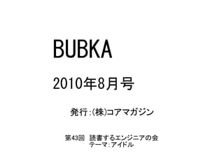 BUBKA
2010年8月号
発行：(株)コアマガジン
第43回　読書するエンジニアの会
テーマ：アイドル
 