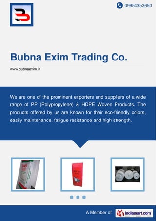 09953353650
A Member of
Bubna Exim Trading Co.
www.bubnaexim.in
We are one of the prominent exporters and suppliers of a wide
range of PP (Polypropylene) & HDPE Woven Products. The
products offered by us are known for their eco-friendly colors,
easily maintenance, fatigue resistance and high strength.
 