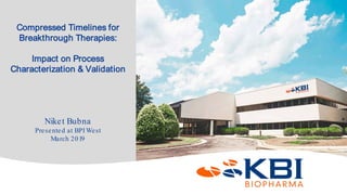 Confidential
Compressed Timelines for
Breakthrough Therapies:
Impact on Process
Characterization & Validation
Niket Bubna
Presented at BPI West
March 2019
 
