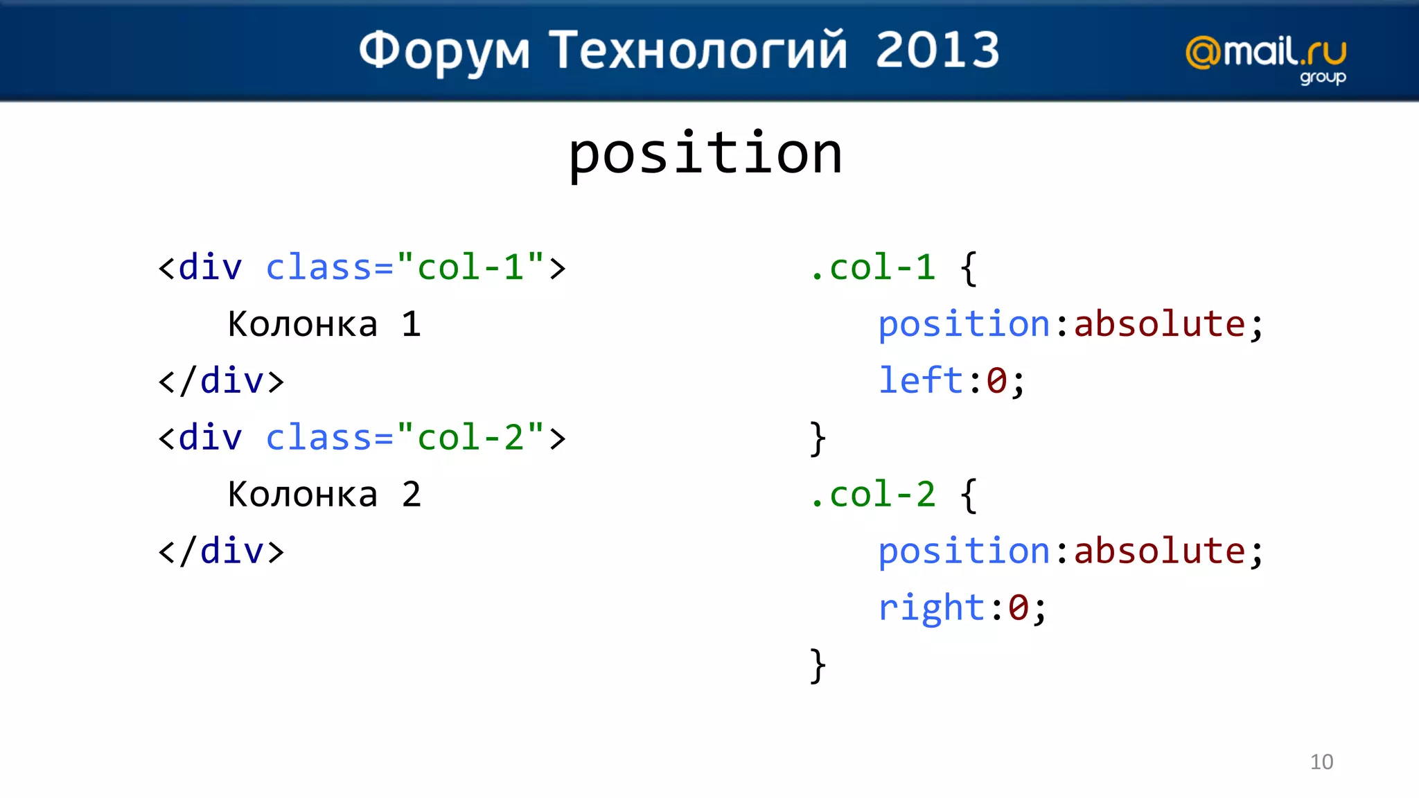 position
<div class="col-1">     .col-1 {
   Колонка 1               position:absolute;
</div>                     left:0;
<div class="col-2">     }
   Колонка 2            .col-2 {
</div>                     position:absolute;
                           right:0;
                        }

                                                10
 