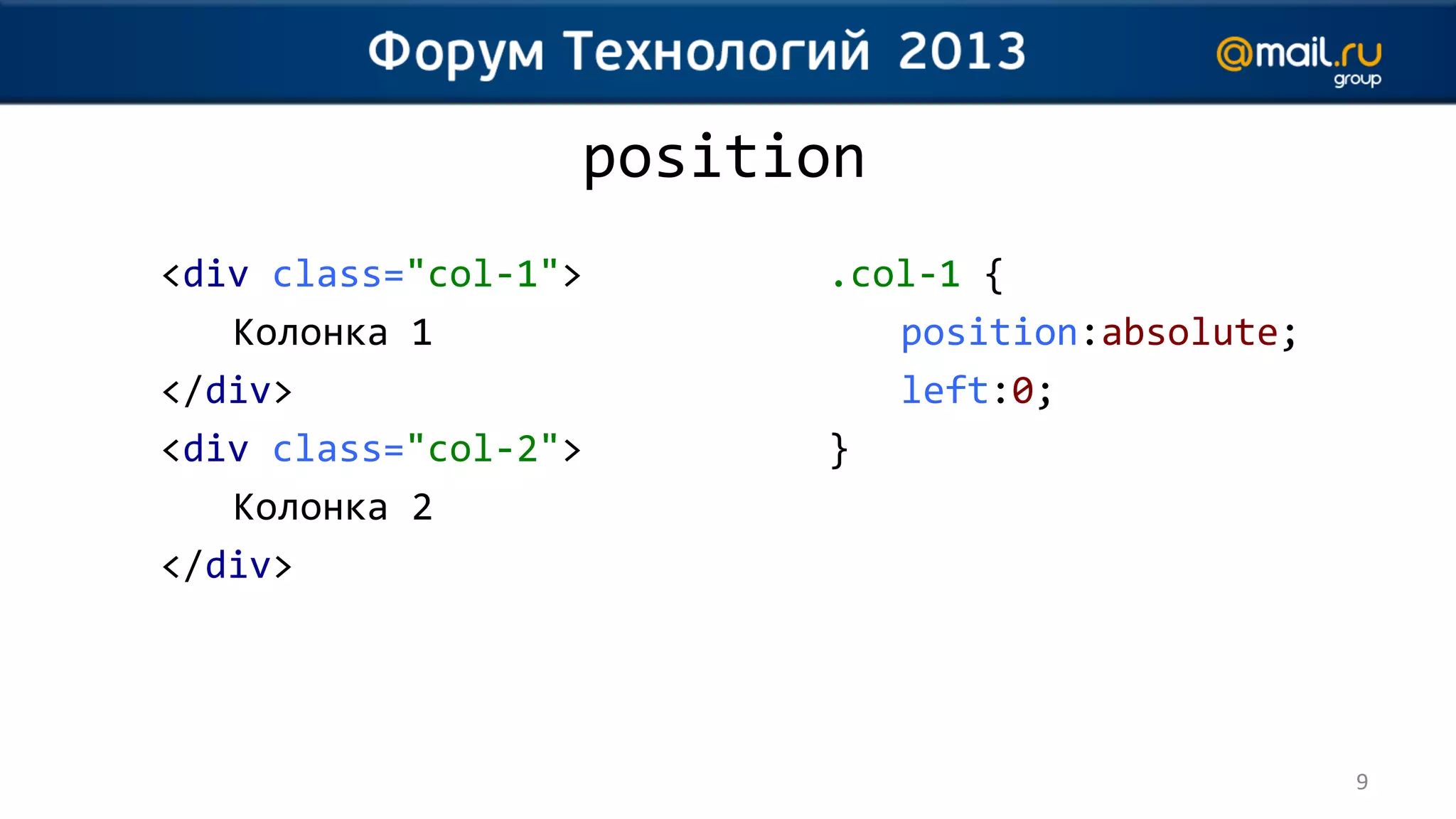 position
<div class="col-1">     .col-1 {
   Колонка 1               position:absolute;
</div>                     left:0;
<div class="col-2">     }
   Колонка 2
</div>




                                                9
 