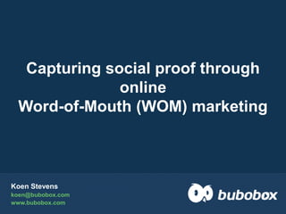 Capturing social proof through
              online
 Word-of-Mouth (WOM) marketing



Koen Stevens
koen@bubobox.com
www.bubobox.com
 