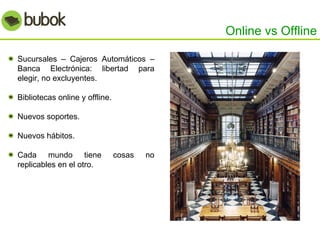Online vs Offline Sucursales – Cajeros Automáticos – Banca Electrónica: libertad para elegir, no excluyentes. Bibliotecas online y offline. Nuevos soportes. Nuevos hábitos. Cada mundo tiene cosas no replicables en el otro. 