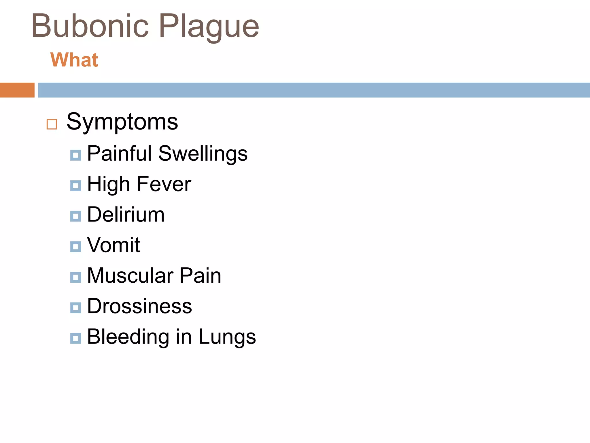 Bubonic Plague
 Symptoms
 Painful Swellings
 High Fever
 Delirium
 Vomit
 Muscular Pain
 Drossiness
 Bleeding in Lungs
What
 