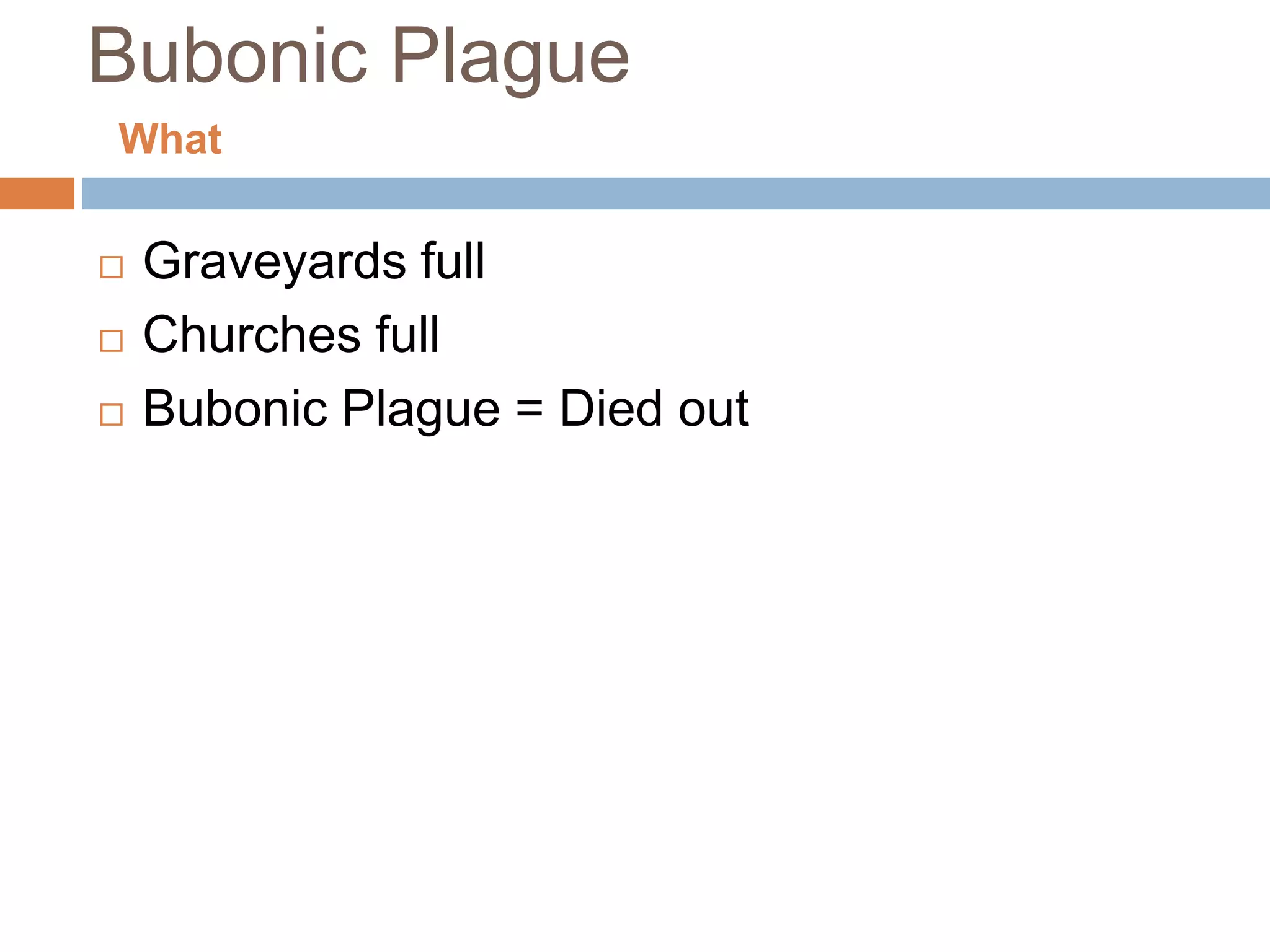 Bubonic Plague
 Graveyards full
 Churches full
 Bubonic Plague = Died out
What
 