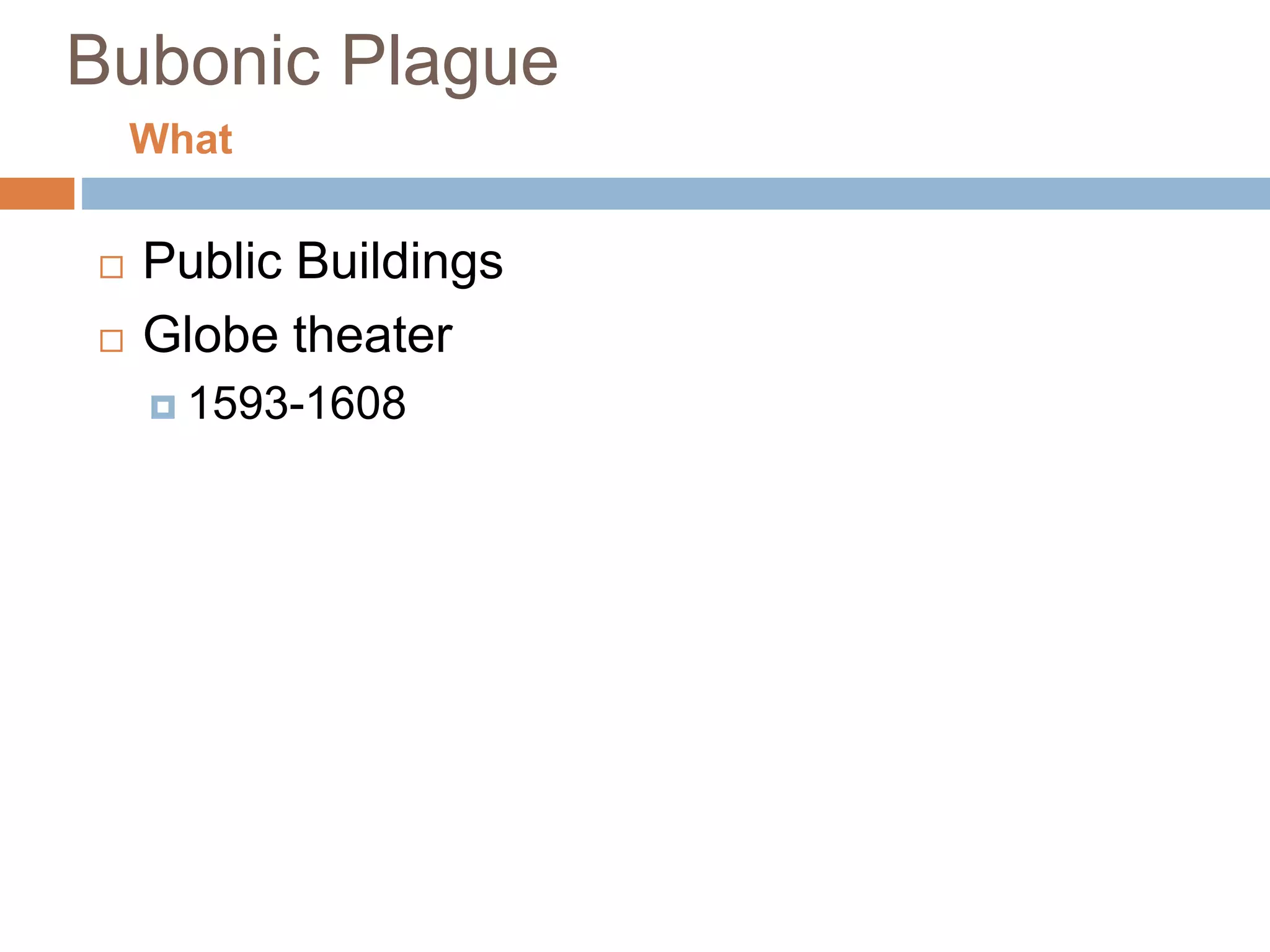 Bubonic Plague
 Public Buildings
 Globe theater
 1593-1608
What
 