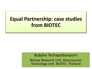 Equal Partnership: case studies
         from BIOTEC




          Bubpha Techapattaraporn
        BioLaw Research Unit, Bioresources
         Technology Unit, BIOTEC, Thailand
 