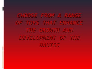 CHOOSE FROM A RANGE OF TOYS THAT ENHANCE THE GROWTH AND DEVELOPMENT OF THE BABIES 
