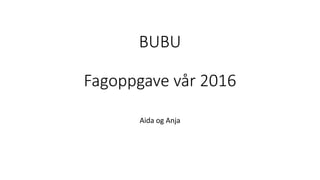 BUBU
Fagoppgave vår 2016
Aida og Anja
 