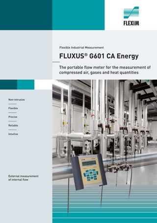 Non-intrusive
______
Flexible
______
Precise
______
Reliable
______
Intuitive
FLUXUS®
G601 CA Energy
The portable flow meter for the measurement of
compressed air, gases and heat quantities
External measurement
of internal flow
Flexible Industrial Measurement
 