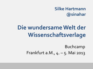 Silke Hartmann
@sinahar
Die wundersameWelt der
Wissenschaftsverlage
Buchcamp
Frankfurt a.M., 4. – 5. Mai 2013
 
