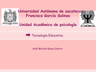 Universidad Autónoma de zacatecas
Francisco García Salinas
Unidad Académica de psicología
Tecnología Educativa
Aidé Maribel Reyes Ibarra
 