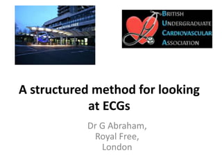 A structured method for looking
at ECGs
Dr G Abraham,
Royal Free,
London
 