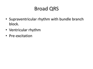 Broad QRS
• Supraventricular rhythm with bundle branch
block.
• Ventricular rhythm
• Pre-excitation
 