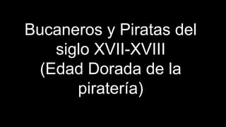 Bucaneros y Piratas del
siglo XVII-XVIII
(Edad Dorada de la
piratería)
 