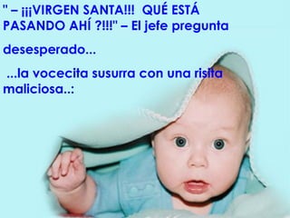 " – ¡¡¡VIRGEN SANTA!!!  QUÉ ESTÁ PASANDO AHÍ ?!!!" – El jefe pregunta  desesperado... ...la vocecita susurra con una risita maliciosa..:  