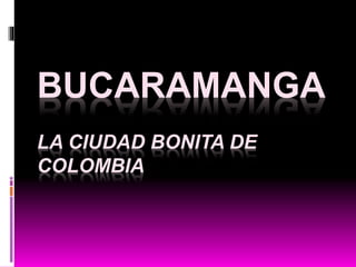 BUCARAMANGA
LA CIUDAD BONITA DE
COLOMBIA
 
