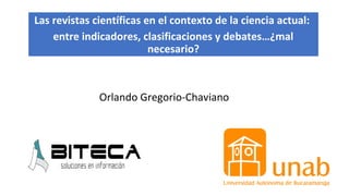 Las revistas científicas en el contexto de la ciencia actual:
entre indicadores, clasificaciones y debates…¿mal
necesario?
Orlando Gregorio-Chaviano
 