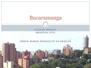 Bucaramanga

        CIUDAD BONITA
         (BEAUTIFUL CITY)



JORGE MARIO MONSALVE GUARACAO
 
