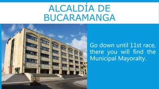 ALCALDÍA DE
BUCARAMANGA
Go down until 11st race,
there you will find the
Municipal Mayoralty.
 