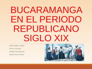 BUCARAMANGA
EN EL PERIODO
REPUBLICANO
SIGLO XIX
MARIA ISABEL JAIMES
NICOLH CHACON
ANDRES BOHORQUEZ
SEBASTIAN CAICEDO
 