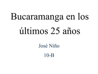 Bucaramanga en los
últimos 25 años
José Niño
10-B
 