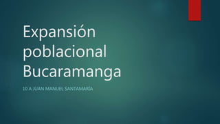 Expansión
poblacional
Bucaramanga
10 A JUAN MANUEL SANTAMARÍA
 
