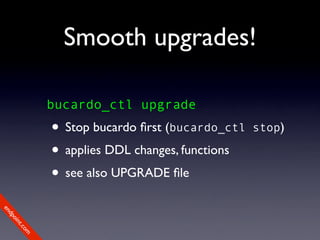 Smooth upgrades!

             bucardo_ctl upgrade
             • Stop bucardo ﬁrst (bucardo_ctl   stop)

             • applies DDL changes, functions
             • see also UPGRADE ﬁle
en
dp
 oi
     nt
        .c
       om
 