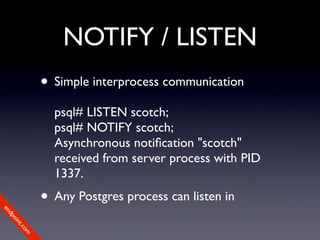 NOTIFY / LISTEN
             • Simple interprocess communication
               psql# LISTEN scotch;
               psql# NOTIFY scotch;
               Asynchronous notiﬁcation "scotch"
               received from server process with PID
               1337.
             • Any Postgres process can listen in
en
dp
 oi
     nt
        .c
       om
 