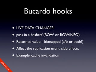 Bucardo hooks

             • LIVE DATA CHANGES!
             • pass in a hashref (ROW or ROWINFO)
             • Returned value - bitmapped (a/b or both!)
             • Affect the replication event, side effects
             • Example: cache invalidation
en
dp
 oi
     nt
        .c
       om
 