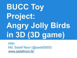 BUCC Toy
Project:
Angry Jolly Birds
in 3D (3D game)
With
Md. Sadaf Noor (@sadaf2605)
www.sadafnoor.tk/
 